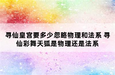 寻仙皇宫要多少忽略物理和法系 寻仙彩舞天狐是物理还是法系